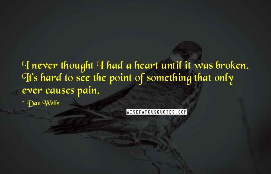Dan Wells quotes: I never thought I had a heart until it was broken. It's hard to see the point of something that only ever causes pain.
