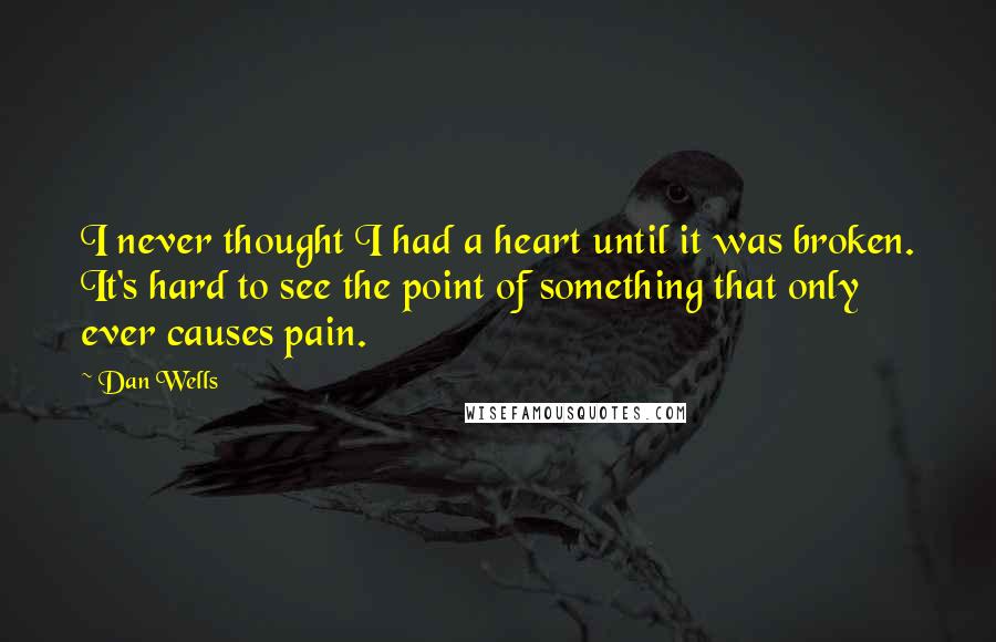 Dan Wells quotes: I never thought I had a heart until it was broken. It's hard to see the point of something that only ever causes pain. Dan Wells quotes: I never thought I had a heart until it was broken. It's hard to see the point of something that only ever causes pain.