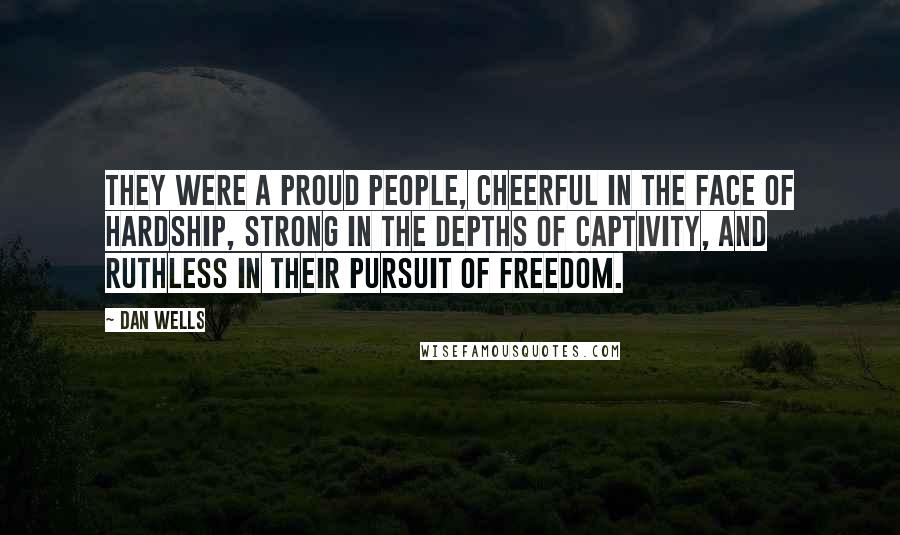 Dan Wells quotes: They were a proud people, cheerful in the face of hardship, strong in the depths of captivity, and ruthless in their pursuit of freedom. Dan Wells quotes: They were a proud people, cheerful in the face of hardship, strong in the depths of captivity, and ruthless in their pursuit of freedom.