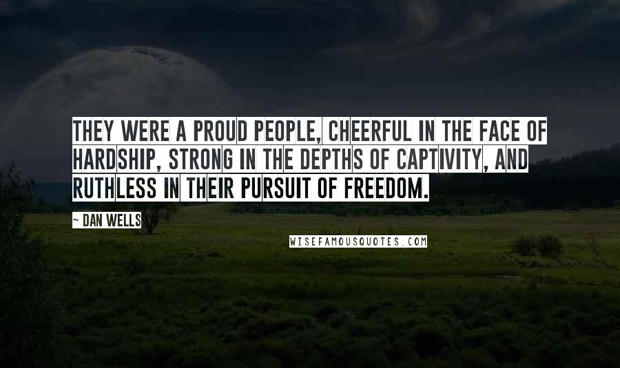 Dan Wells quotes: They were a proud people, cheerful in the face of hardship, strong in the depths of captivity, and ruthless in their pursuit of freedom.