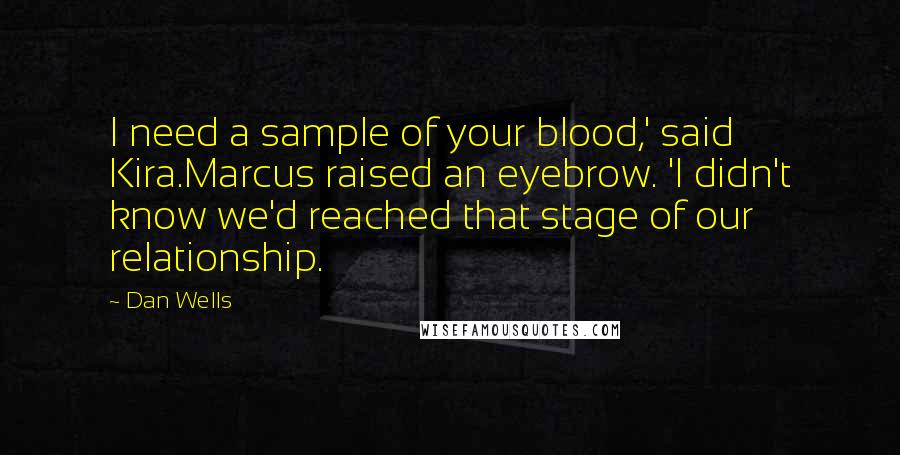 Dan Wells quotes: I need a sample of your blood,' said Kira.Marcus raised an eyebrow. 'I didn't know we'd reached that stage of our relationship. Dan Wells quotes: I need a sample of your blood,' said Kira.Marcus raised an eyebrow. 'I didn't know we'd reached that stage of our relationship.