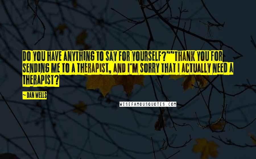 Dan Wells quotes: Do you have anything to say for yourself?""Thank you for sending me to a therapist, and I'm sorry that I actually need a therapist? Dan Wells quotes: Do you have anything to say for yourself?""Thank you for sending me to a therapist, and I'm sorry that I actually need a therapist?
