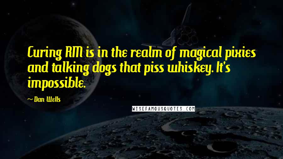 Dan Wells quotes: Curing RM is in the realm of magical pixies and talking dogs that piss whiskey. It's impossible.