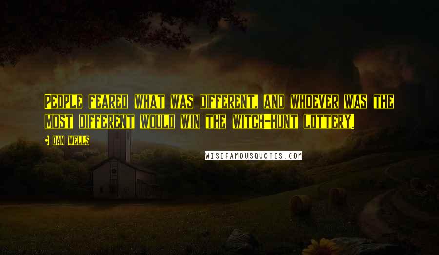 Dan Wells quotes: People feared what was different, and whoever was the most different would win the witch-hunt lottery. Dan Wells quotes: People feared what was different, and whoever was the most different would win the witch-hunt lottery.