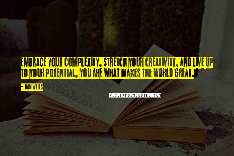 Dan Wells quotes: Embrace your complexity, stretch your creativity, and live up to your potential, you are what makes the world great.