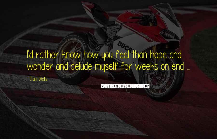 Dan Wells quotes: I'd rather know how you feel than hope and wonder and delude myself for weeks on end ...