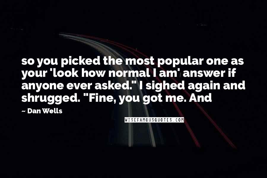 Dan Wells quotes: so you picked the most popular one as your 'look how normal I am' answer if anyone ever asked." I sighed again and shrugged. "Fine, you got me. And