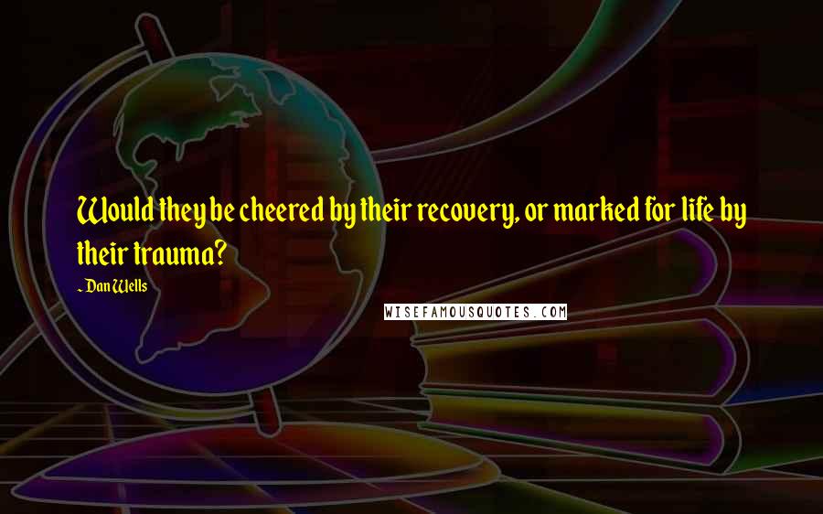 Dan Wells quotes: Would they be cheered by their recovery, or marked for life by their trauma?