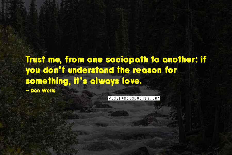 Dan Wells quotes: Trust me, from one sociopath to another: if you don't understand the reason for something, it's always love.