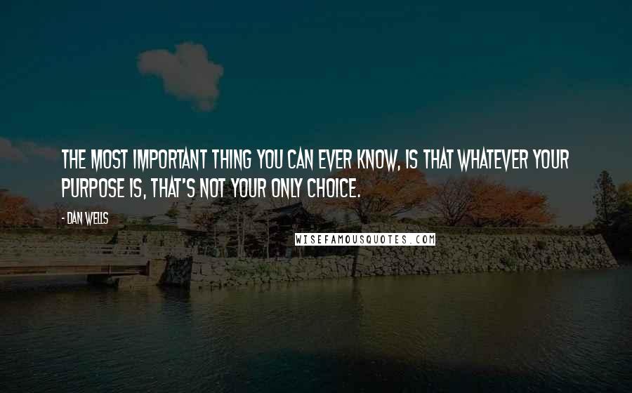 Dan Wells quotes: The most important thing you can ever know, is that whatever your purpose is, that's not your only choice. Dan Wells quotes: The most important thing you can ever know, is that whatever your purpose is, that's not your only choice.