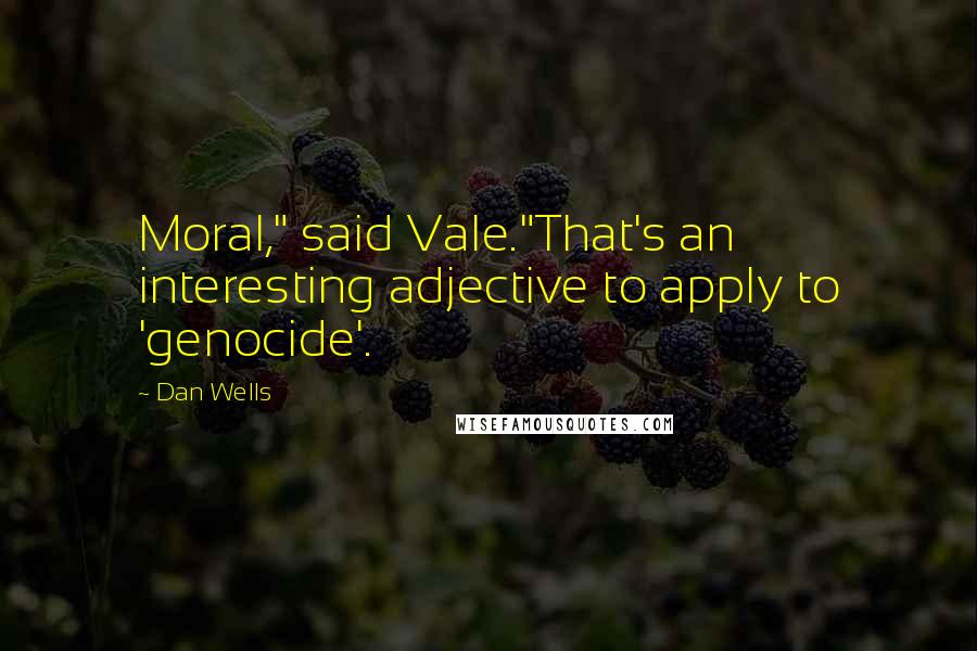 Dan Wells quotes: Moral," said Vale."That's an interesting adjective to apply to 'genocide'.