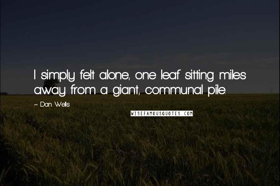 Dan Wells quotes: I simply felt alone, one leaf sitting miles away from a giant, communal pile.