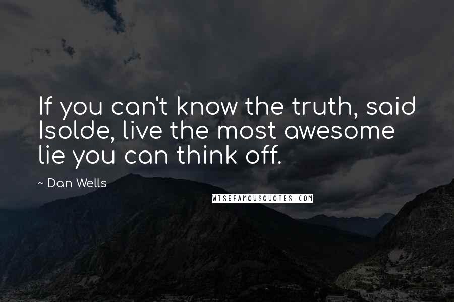 Dan Wells quotes: If you can't know the truth, said Isolde, live the most awesome lie you can think off.