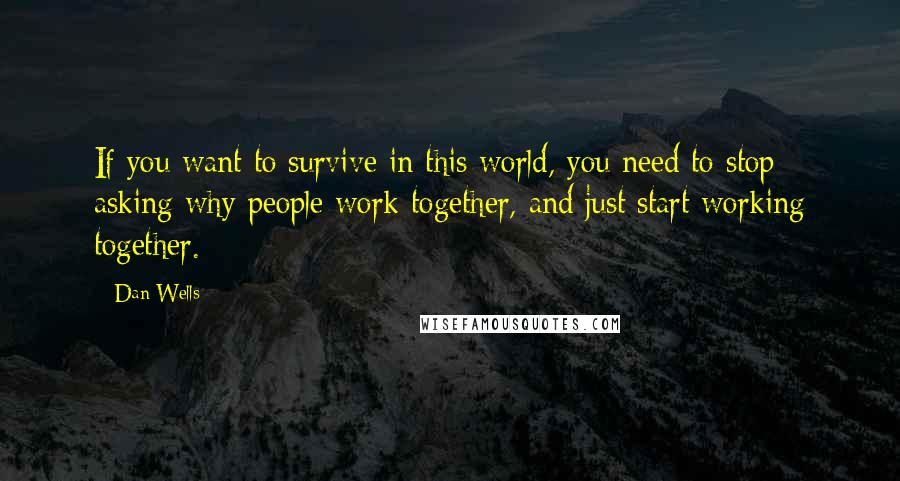 Dan Wells quotes: If you want to survive in this world, you need to stop asking why people work together, and just start working together. Dan Wells quotes: If you want to survive in this world, you need to stop asking why people work together, and just start working together.