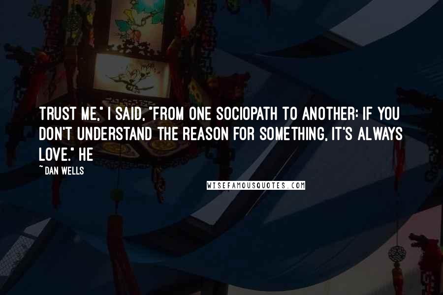 Dan Wells quotes: Trust me," I said, "from one sociopath to another: if you don't understand the reason for something, it's always love." He Dan Wells quotes: Trust me," I said, "from one sociopath to another: if you don't understand the reason for something, it's always love." He