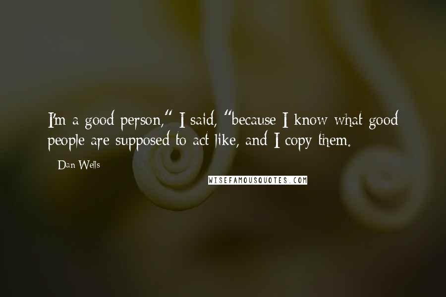 Dan Wells quotes: I'm a good person," I said, "because I know what good people are supposed to act like, and I copy them. Dan Wells quotes: I'm a good person," I said, "because I know what good people are supposed to act like, and I copy them.