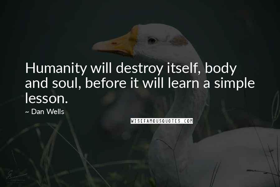 Dan Wells quotes: Humanity will destroy itself, body and soul, before it will learn a simple lesson.