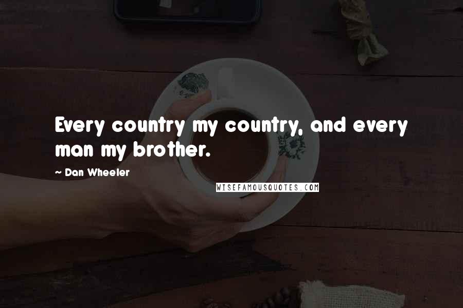 Dan Wheeler quotes: Every country my country, and every man my brother.