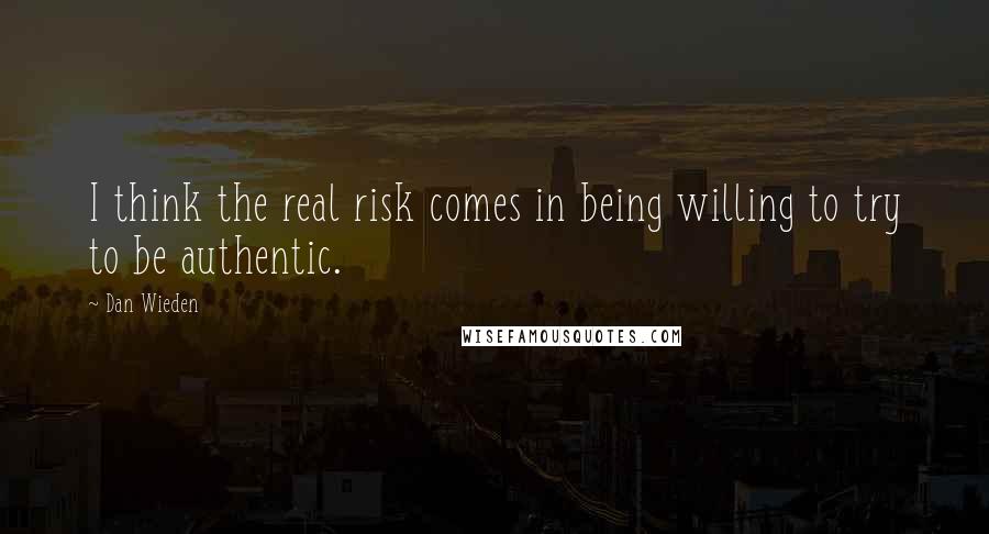Dan Wieden quotes: I think the real risk comes in being willing to try to be authentic.