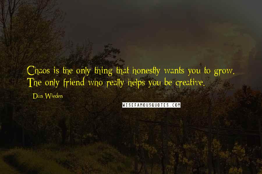 Dan Wieden quotes: Chaos is the only thing that honestly wants you to grow. The only friend who really helps you be creative.