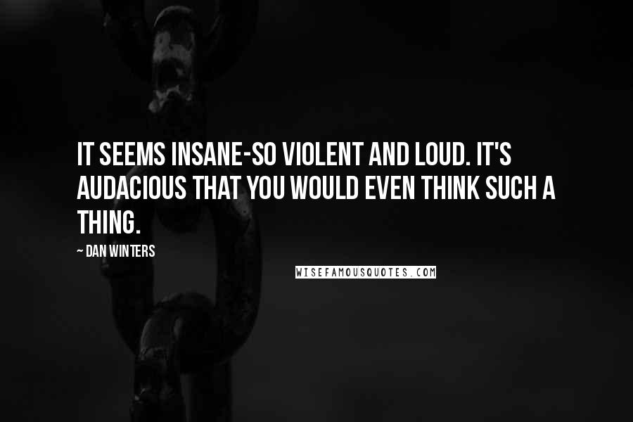 Dan Winters quotes: It seems insane-so violent and loud. It's audacious that you would even think such a thing.