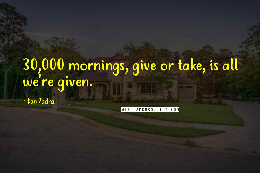 Dan Zadra quotes: 30,000 mornings, give or take, is all we're given.