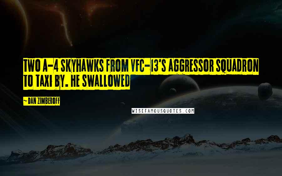 Dan Zimberoff quotes: two A-4 Skyhawks from VFC-13's aggressor squadron to taxi by. He swallowed Dan Zimberoff quotes: two A-4 Skyhawks from VFC-13's aggressor squadron to taxi by. He swallowed