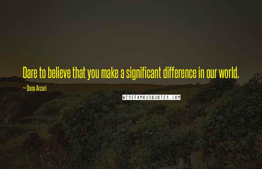 Dana Arcuri quotes: Dare to believe that you make a significant difference in our world.