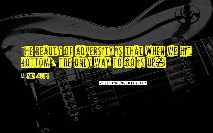 Dana Arcuri quotes: The beauty of adversity is that when we hit bottom, the only way to go is up.