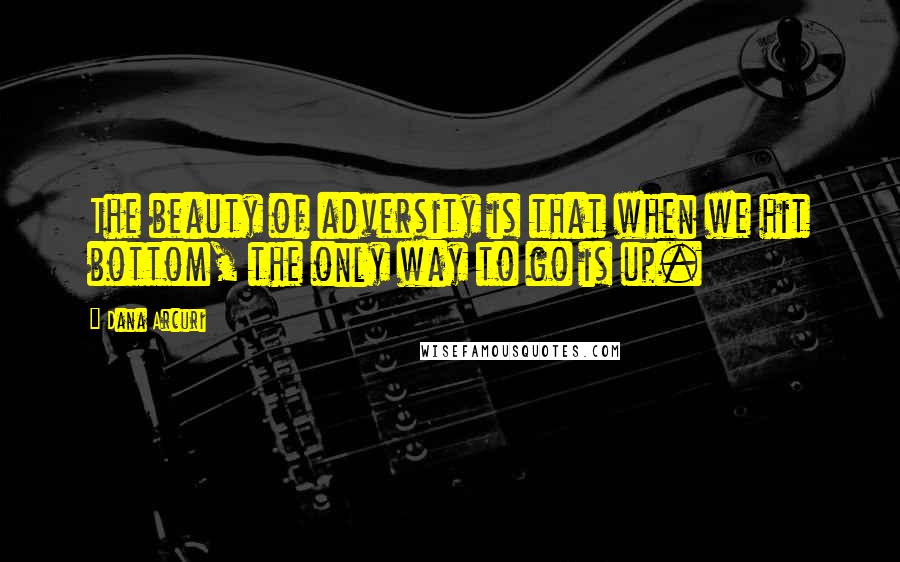 Dana Arcuri quotes: The beauty of adversity is that when we hit bottom, the only way to go is up. Dana Arcuri quotes: The beauty of adversity is that when we hit bottom, the only way to go is up.