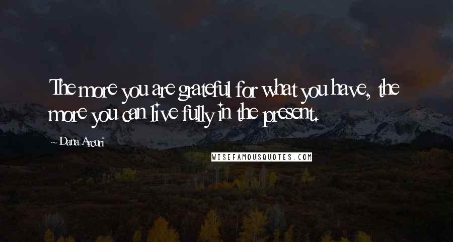 Dana Arcuri quotes: The more you are grateful for what you have, the more you can live fully in the present.