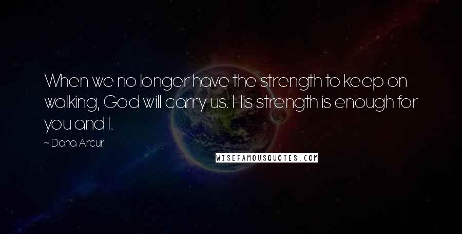 Dana Arcuri quotes: When we no longer have the strength to keep on walking, God will carry us. His strength is enough for you and I.