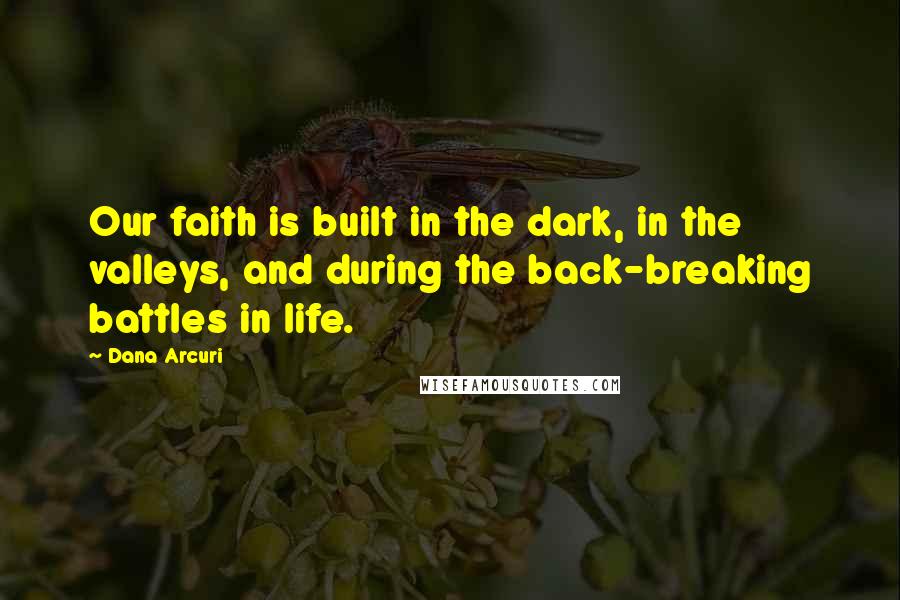 Dana Arcuri quotes: Our faith is built in the dark, in the valleys, and during the back-breaking battles in life. Dana Arcuri quotes: Our faith is built in the dark, in the valleys, and during the back-breaking battles in life.