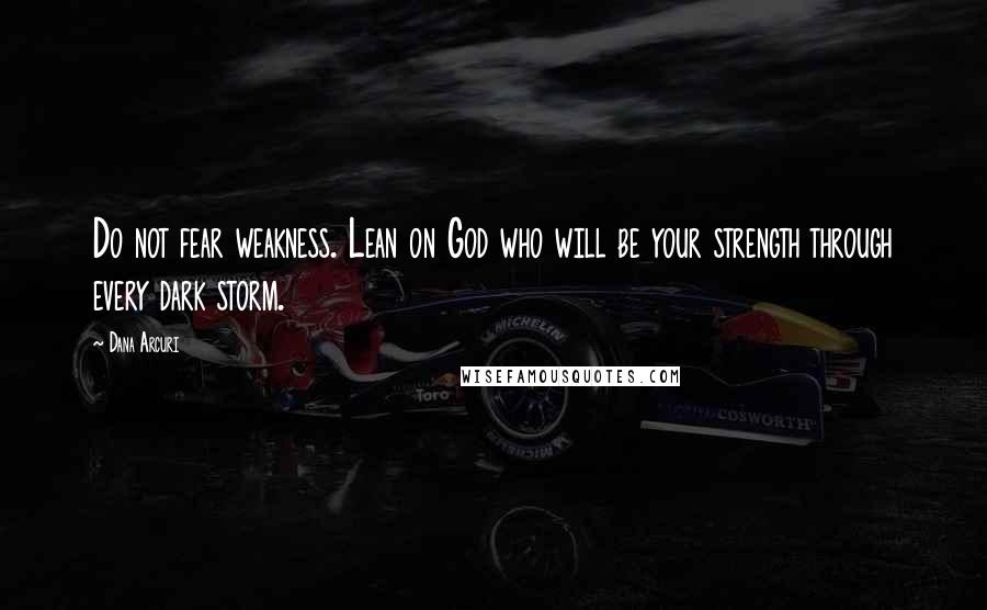 Dana Arcuri quotes: Do not fear weakness. Lean on God who will be your strength through every dark storm.