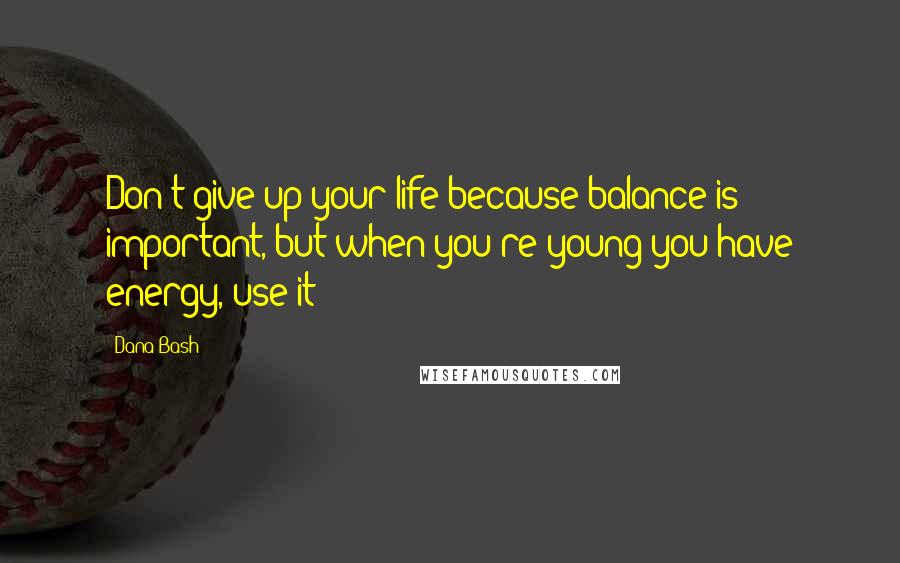 Dana Bash quotes: Don't give up your life because balance is important, but when you're young you have energy, use it!