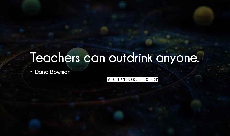 Dana Bowman quotes: Teachers can outdrink anyone.