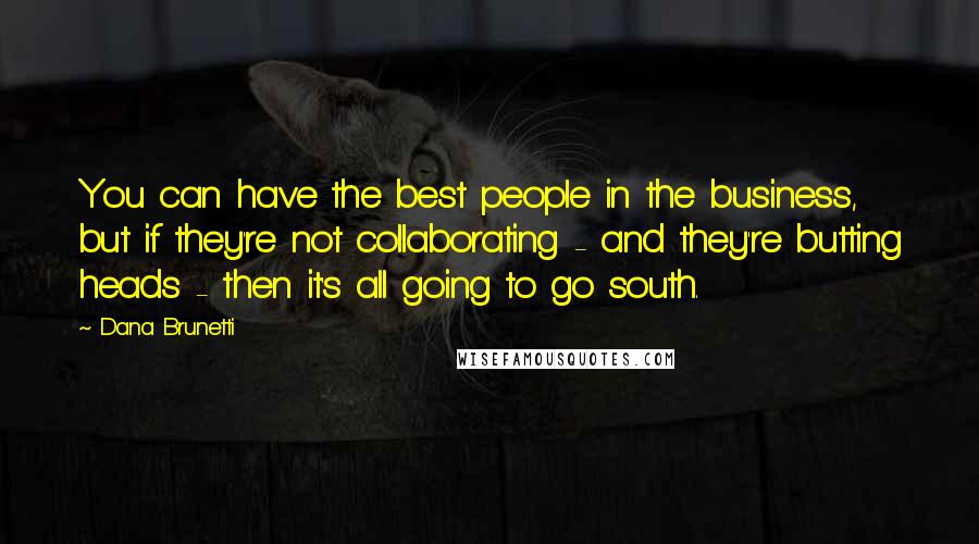 Dana Brunetti quotes: You can have the best people in the business, but if they're not collaborating - and they're butting heads - then it's all going to go south.