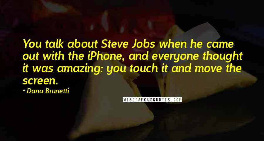 Dana Brunetti quotes: You talk about Steve Jobs when he came out with the iPhone, and everyone thought it was amazing: you touch it and move the screen.