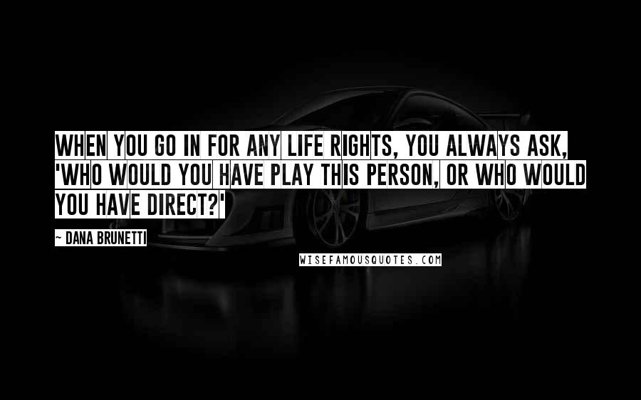 Dana Brunetti quotes: When you go in for any life rights, you always ask, 'Who would you have play this person, or who would you have direct?'