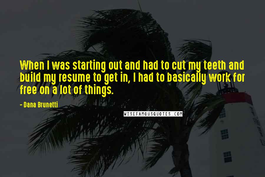 Dana Brunetti quotes: When I was starting out and had to cut my teeth and build my resume to get in, I had to basically work for free on a lot of things. Dana Brunetti quotes: When I was starting out and had to cut my teeth and build my resume to get in, I had to basically work for free on a lot of things.