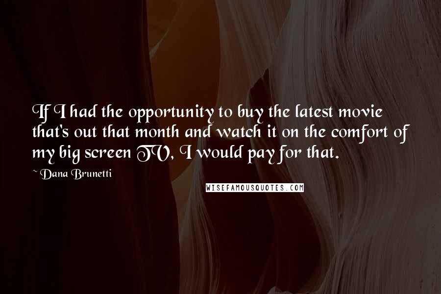 Dana Brunetti quotes: If I had the opportunity to buy the latest movie that's out that month and watch it on the comfort of my big screen TV, I would pay for that.