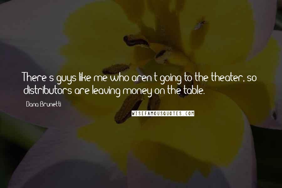 Dana Brunetti quotes: There's guys like me who aren't going to the theater, so distributors are leaving money on the table.