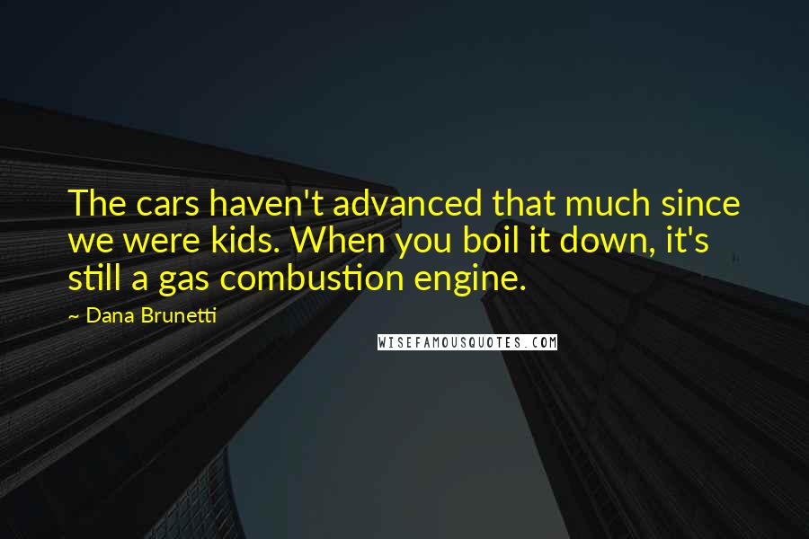 Dana Brunetti quotes: The cars haven't advanced that much since we were kids. When you boil it down, it's still a gas combustion engine. Dana Brunetti quotes: The cars haven't advanced that much since we were kids. When you boil it down, it's still a gas combustion engine.