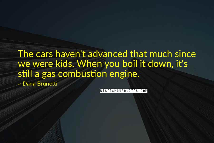 Dana Brunetti quotes: The cars haven't advanced that much since we were kids. When you boil it down, it's still a gas combustion engine.