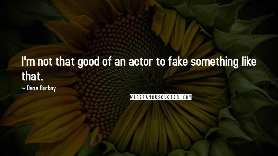 Dana Burkey quotes: I'm not that good of an actor to fake something like that.