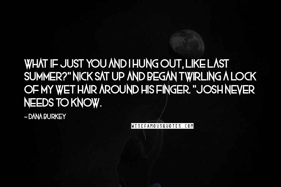 Dana Burkey quotes: What if just you and I hung out, like last summer?" Nick sat up and began twirling a lock of my wet hair around his finger. "Josh never needs to