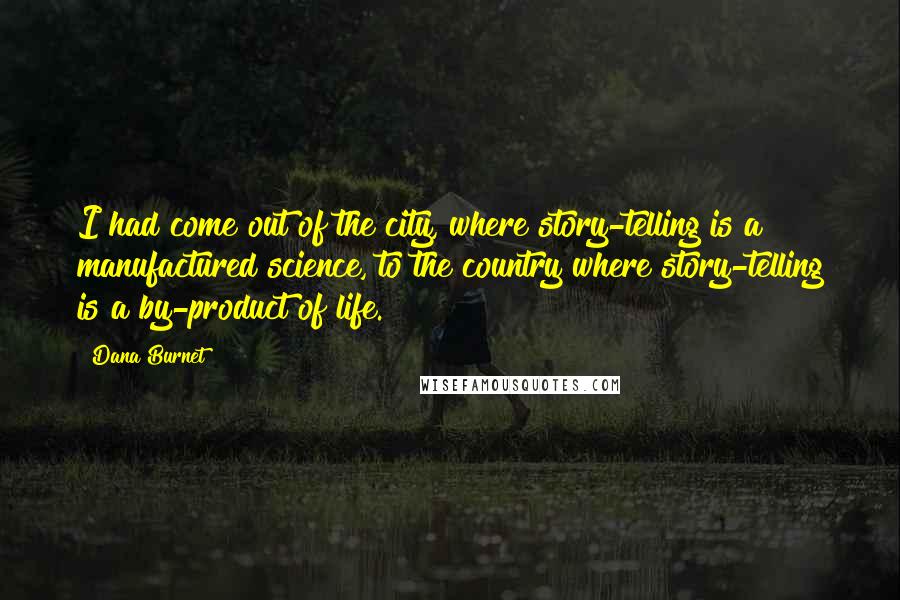 Dana Burnet quotes: I had come out of the city, where story-telling is a manufactured science, to the country where story-telling is a by-product of life.