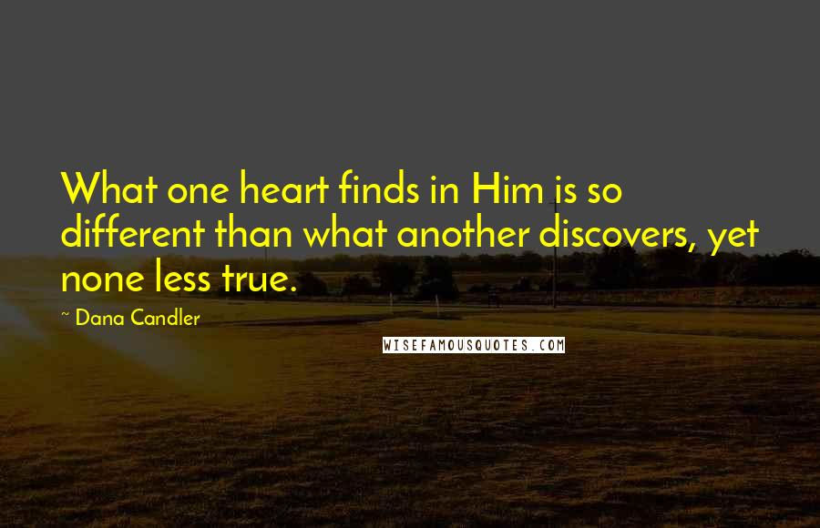 Dana Candler quotes: What one heart finds in Him is so different than what another discovers, yet none less true. Dana Candler quotes: What one heart finds in Him is so different than what another discovers, yet none less true.