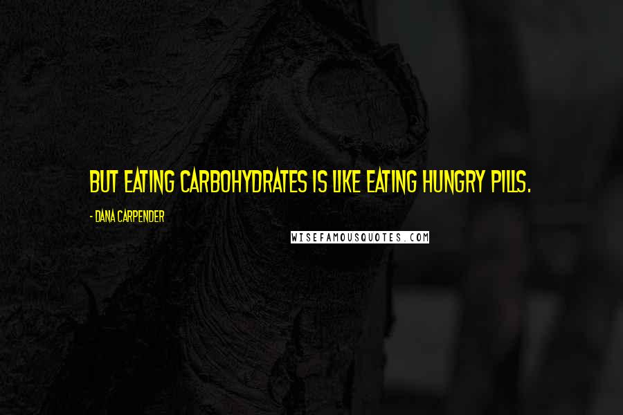 Dana Carpender quotes: But eating carbohydrates is like eating hungry pills.