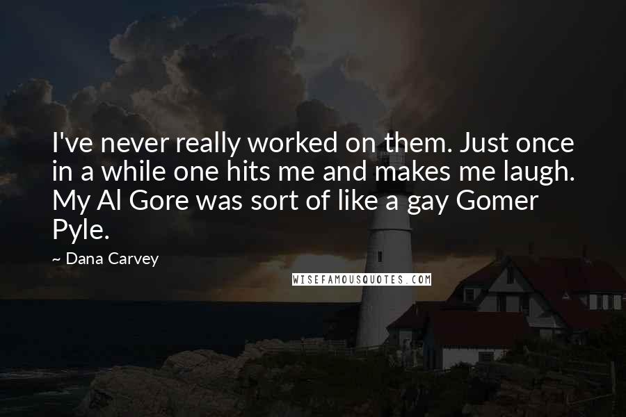 Dana Carvey quotes: I've never really worked on them. Just once in a while one hits me and makes me laugh. My Al Gore was sort of like a gay Gomer Pyle.